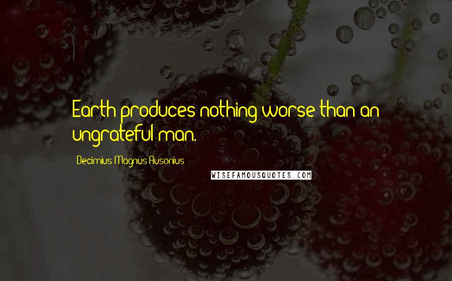 Decimius Magnus Ausonius quotes: Earth produces nothing worse than an ungrateful man.