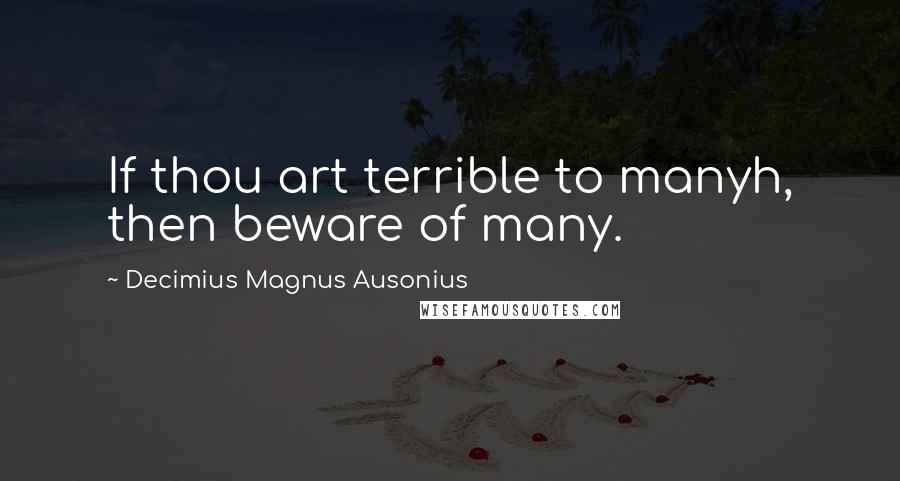 Decimius Magnus Ausonius quotes: If thou art terrible to manyh, then beware of many.