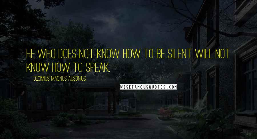 Decimius Magnus Ausonius quotes: He who does not know how to be silent will not know how to speak.