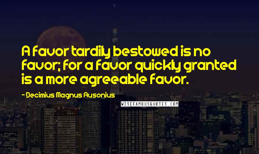 Decimius Magnus Ausonius quotes: A favor tardily bestowed is no favor; for a favor quickly granted is a more agreeable favor.