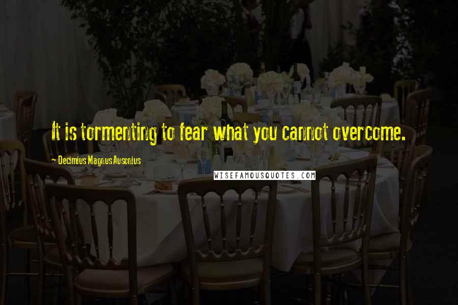 Decimius Magnus Ausonius quotes: It is tormenting to fear what you cannot overcome.