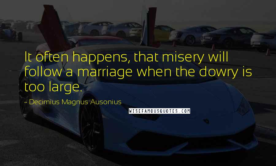 Decimius Magnus Ausonius quotes: It often happens, that misery will follow a marriage when the dowry is too large.