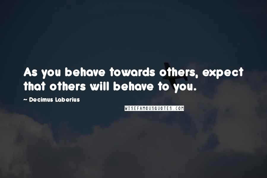 Decimus Laberius quotes: As you behave towards others, expect that others will behave to you.