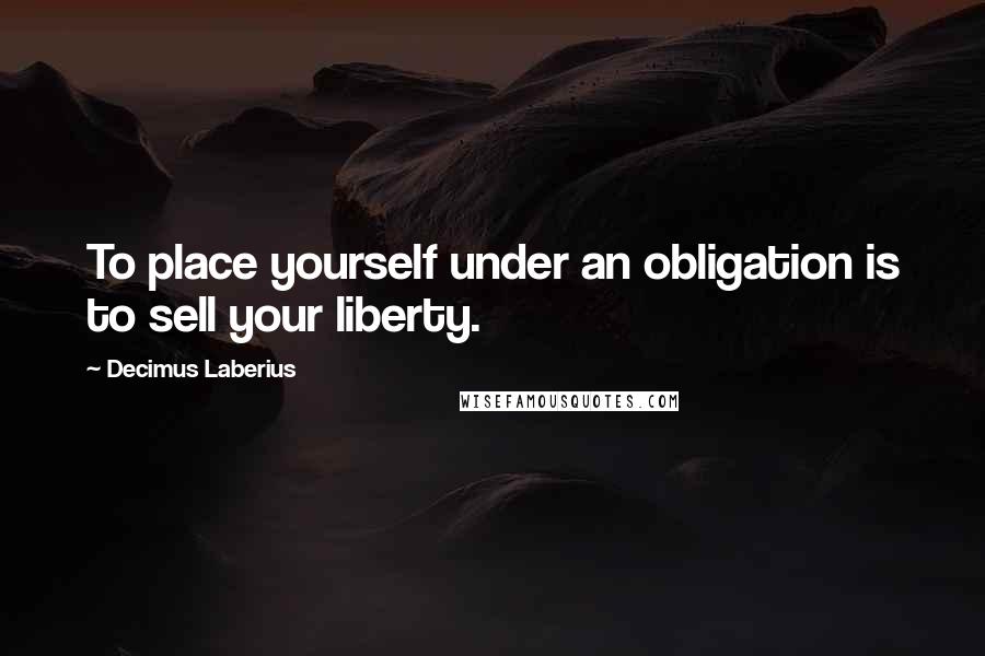 Decimus Laberius quotes: To place yourself under an obligation is to sell your liberty.