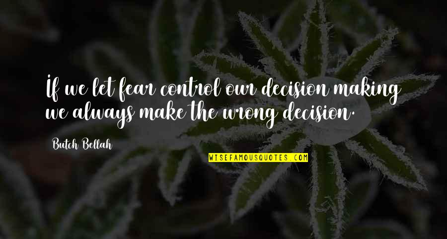 Decision Making For The Best Quotes By Butch Bellah: If we let fear control our decision making
