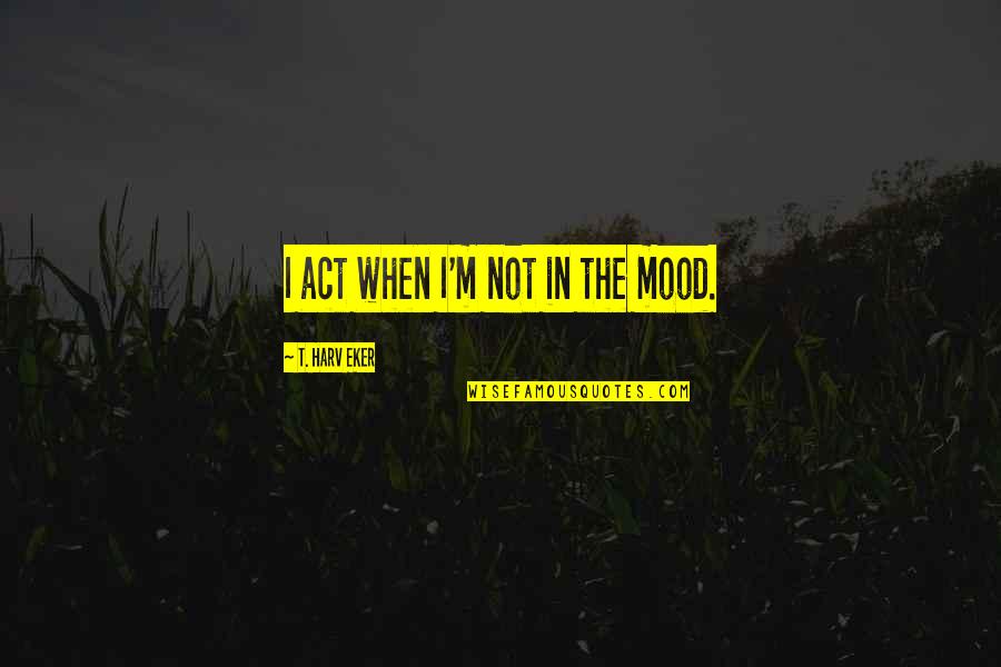 Decision Pics With Quotes By T. Harv Eker: I act when I'm not in the mood. Decision Pics With Quotes By T. Harv Eker: I act when I'm not in the mood.