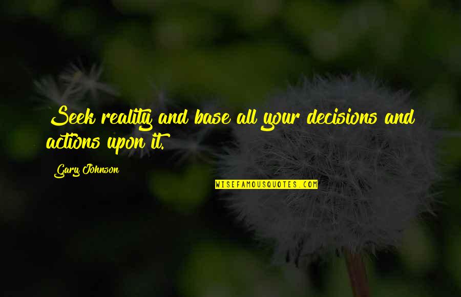 Decisions And Actions Quotes By Gary Johnson: Seek reality and base all your decisions and