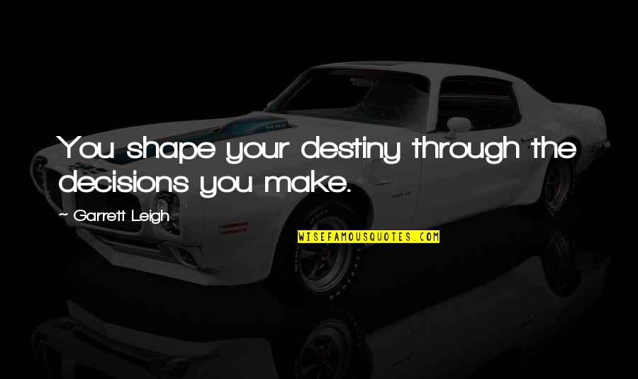 Decisions And Destiny Quotes By Garrett Leigh: You shape your destiny through the decisions you