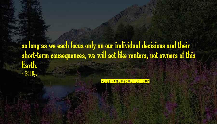 Decisions And Their Consequences Quotes By Bill Nye: so long as we each focus only on