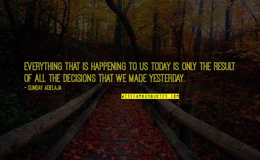 Decisions Made Quotes By Sunday Adelaja: Everything that is happening to us today is