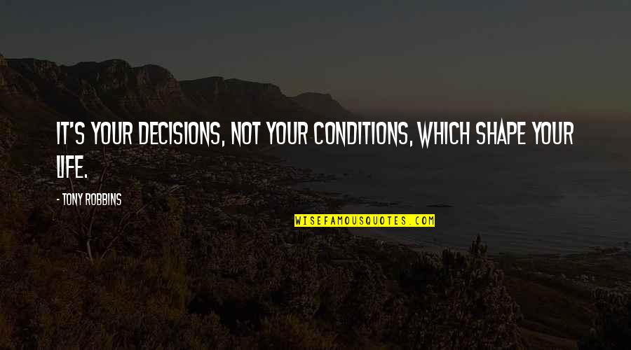 Decisions Shape Your Life Quotes By Tony Robbins: It's your decisions, not your conditions, which shape