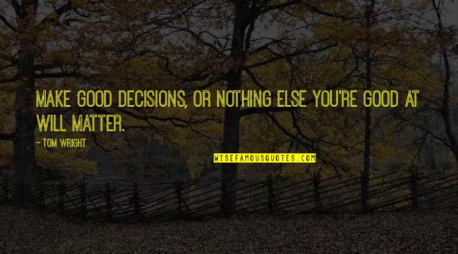 Decisions You Make Quotes By Tom Wright: Make good decisions, or nothing else you're good
