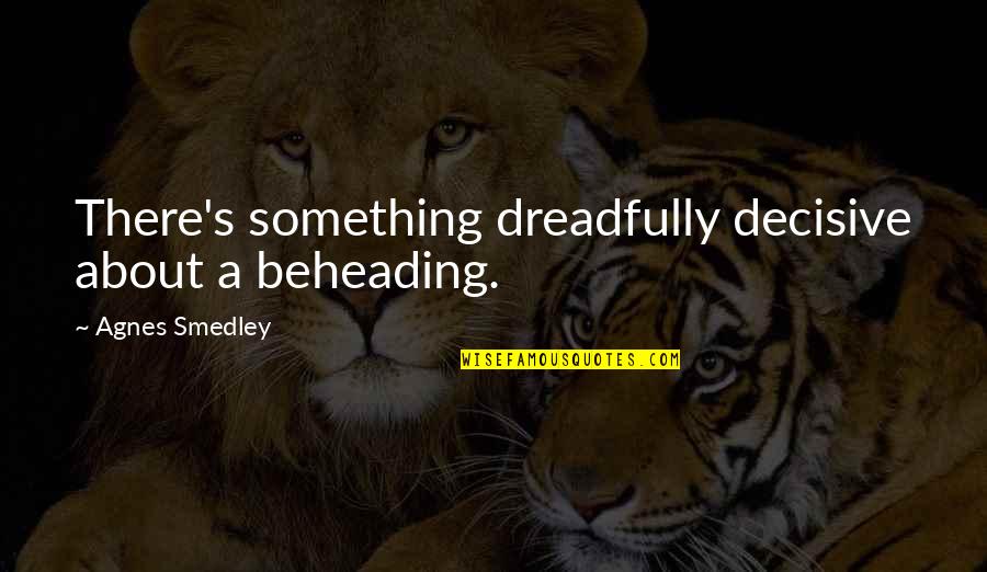 Decisive Quotes By Agnes Smedley: There's something dreadfully decisive about a beheading. Decisive Quotes By Agnes Smedley: There's something dreadfully decisive about a beheading.