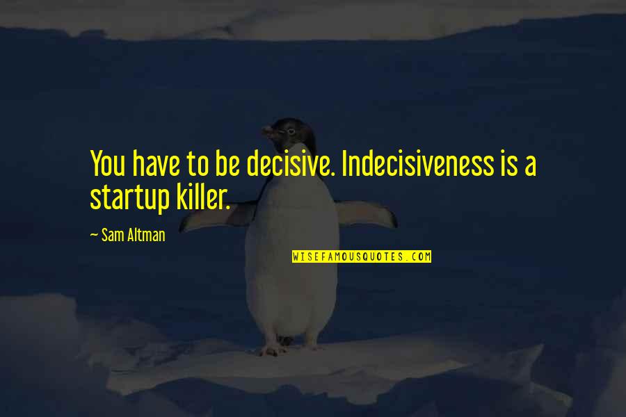 Decisive Quotes By Sam Altman: You have to be decisive. Indecisiveness is a Decisive Quotes By Sam Altman: You have to be decisive. Indecisiveness is a