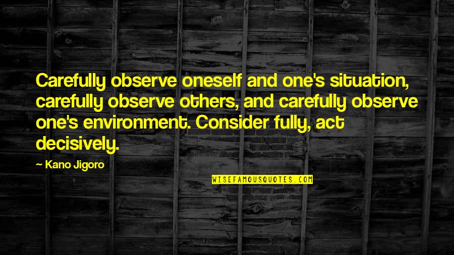 Decisively Quotes By Kano Jigoro: Carefully observe oneself and one's situation, carefully observe Decisively Quotes By Kano Jigoro: Carefully observe oneself and one's situation, carefully observe