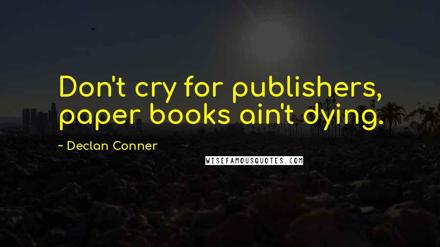 Declan Conner quotes: Don't cry for publishers, paper books ain't dying.