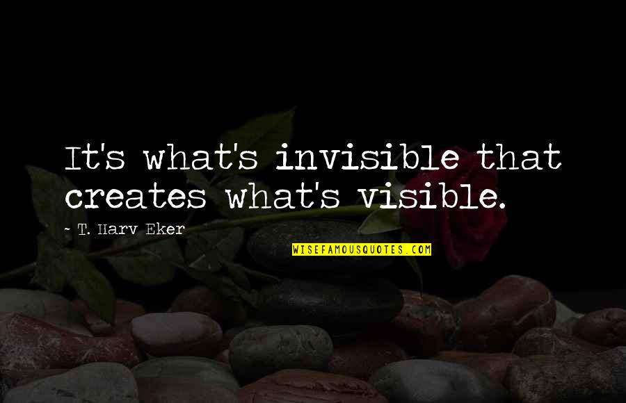 Declaro Victoria Quotes By T. Harv Eker: It's what's invisible that creates what's visible.