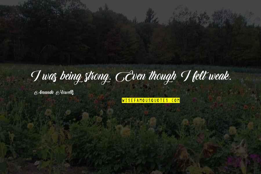 Decolonized Diet Quotes By Amanda Howells: I was being strong. Even though I felt Decolonized Diet Quotes By Amanda Howells: I was being strong. Even though I felt