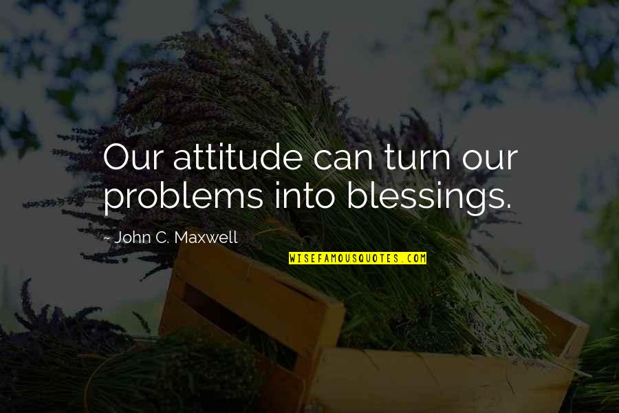 Decriminalizing Drugs Quotes By John C. Maxwell: Our attitude can turn our problems into blessings.