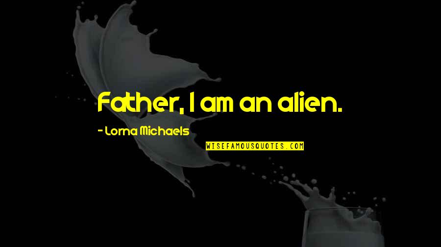 Dedecker Quotes By Lorna Michaels: Father, I am an alien. Dedecker Quotes By Lorna Michaels: Father, I am an alien.
