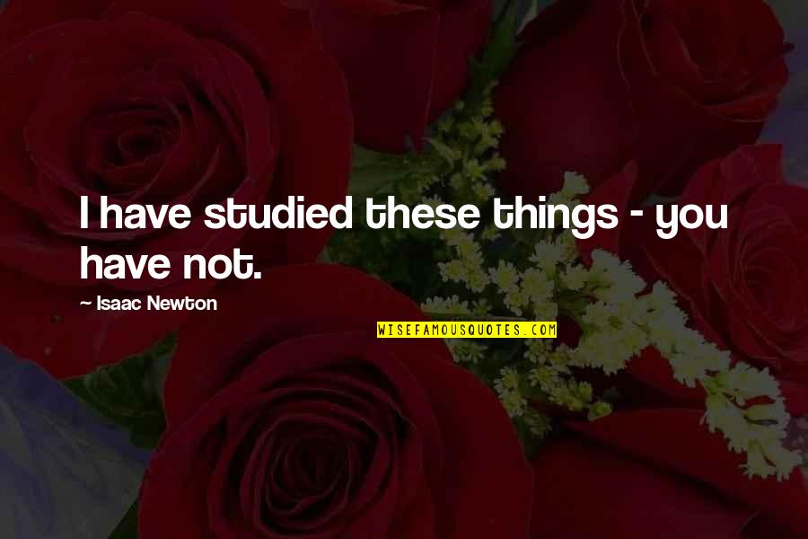 Dedent Quotes By Isaac Newton: I have studied these things - you have Dedent Quotes By Isaac Newton: I have studied these things - you have