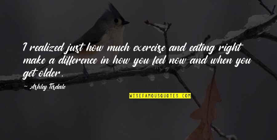 Dedeye Gore Quotes By Ashley Tisdale: I realized just how much exercise and eating Dedeye Gore Quotes By Ashley Tisdale: I realized just how much exercise and eating