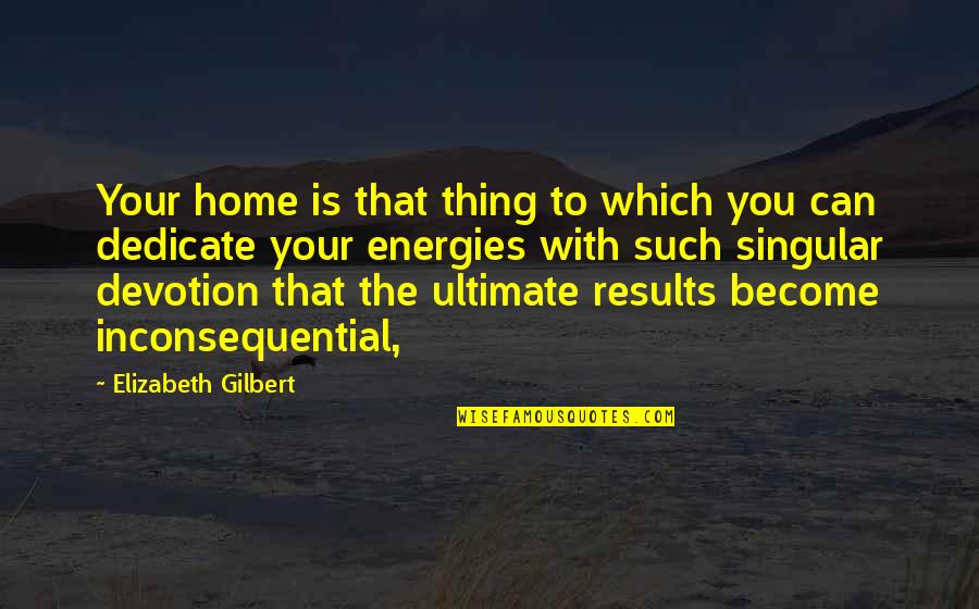 Dedicate Quotes By Elizabeth Gilbert: Your home is that thing to which you