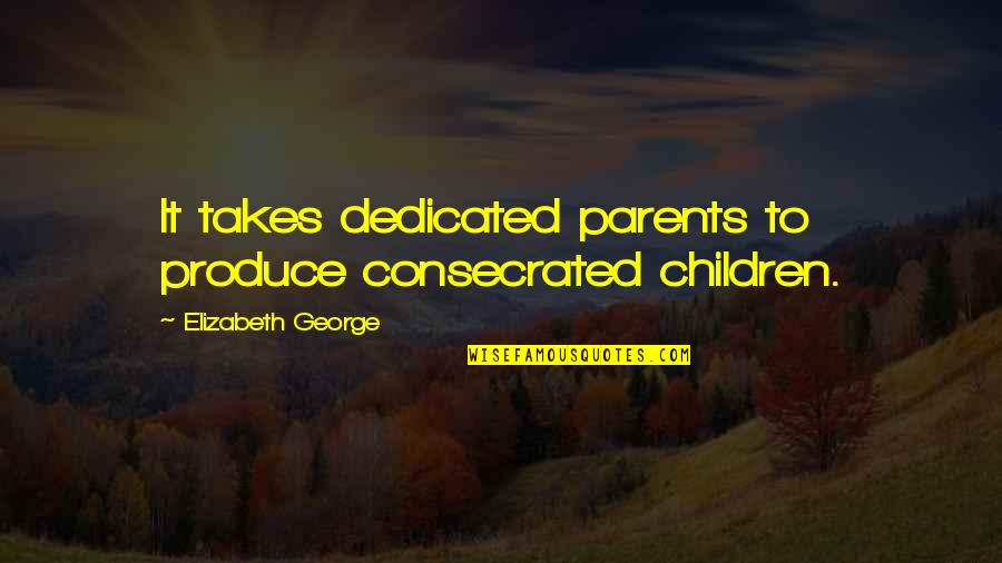 Dedicated Parents Quotes By Elizabeth George: It takes dedicated parents to produce consecrated children.