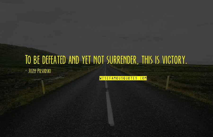 Dedicated To Dad Quotes By Jozef Pilsudski: To be defeated and yet not surrender, this Dedicated To Dad Quotes By Jozef Pilsudski: To be defeated and yet not surrender, this