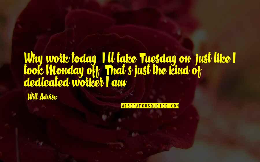 Dedication And Loyalty Quotes By Will Advise: Why work today? I'll take Tuesday on, just