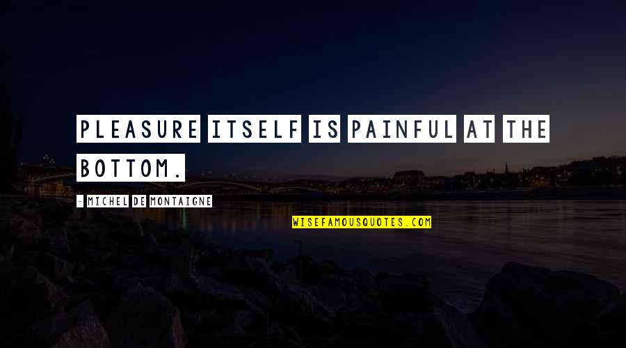 Dediquense Quotes By Michel De Montaigne: Pleasure itself is painful at the bottom.
