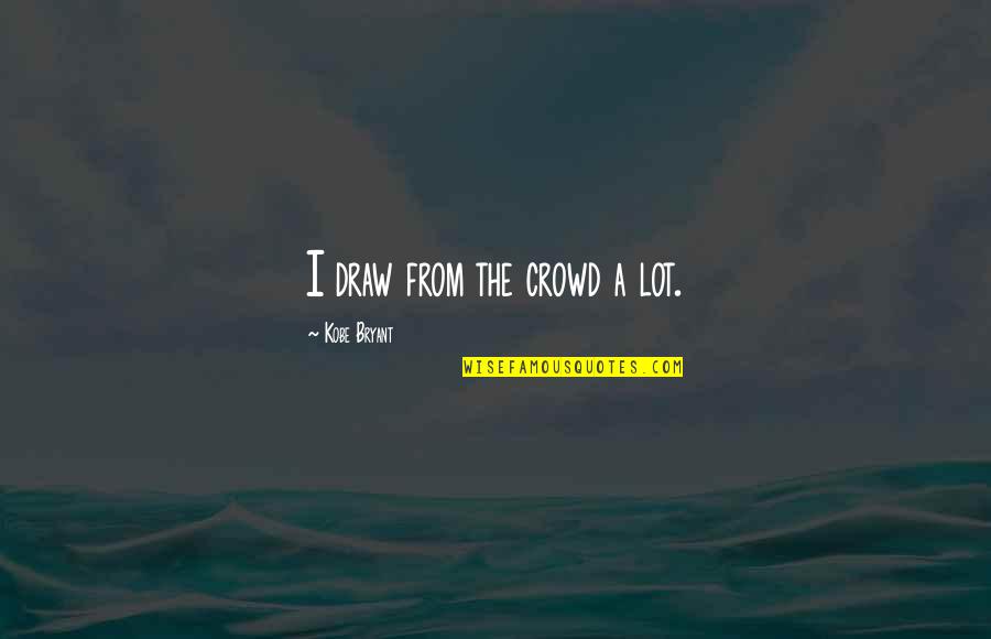Dedrick Quotes By Kobe Bryant: I draw from the crowd a lot. Dedrick Quotes By Kobe Bryant: I draw from the crowd a lot.