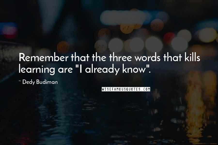 Dedy Budiman quotes: Remember that the three words that kills learning are "I already know".