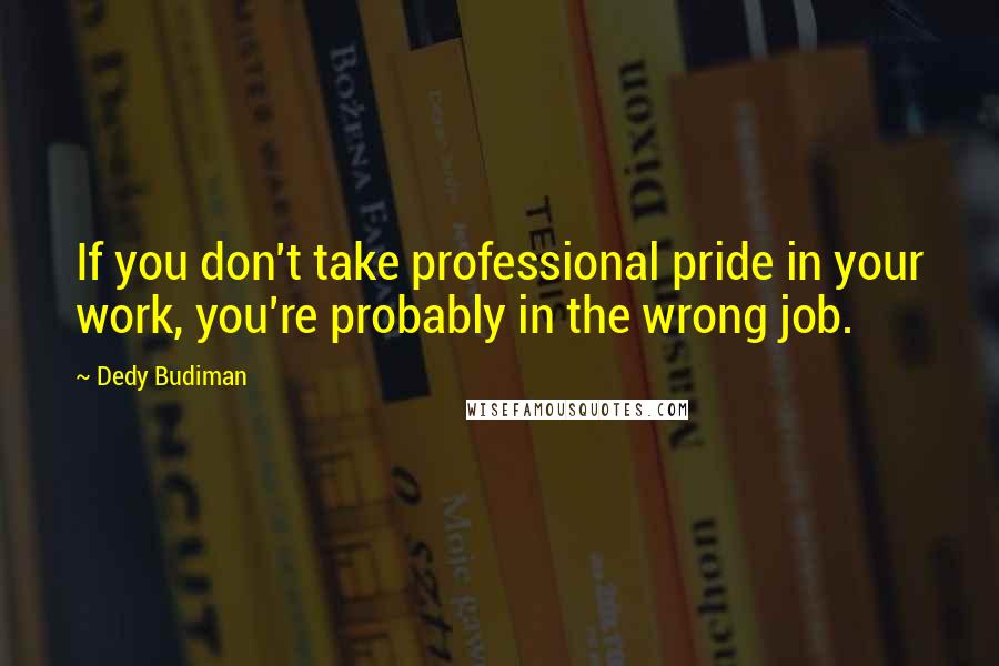 Dedy Budiman quotes: If you don't take professional pride in your work, you're probably in the wrong job.