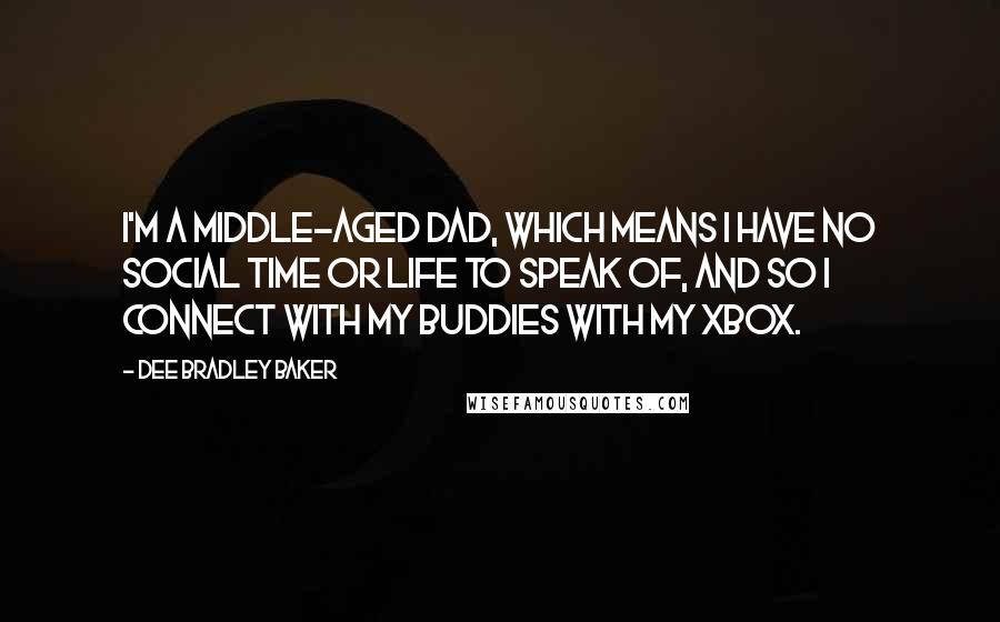 Dee Bradley Baker quotes: I'm a middle-aged dad, which means I have no social time or life to speak of, and so I connect with my buddies with my Xbox.