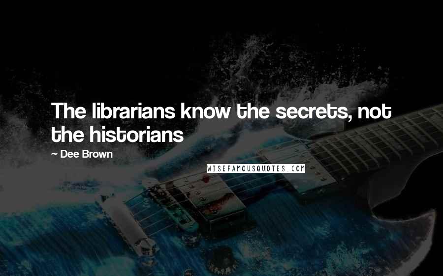 Dee Brown quotes: The librarians know the secrets, not the historians