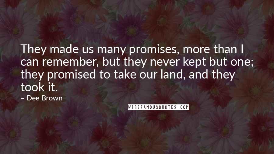 Dee Brown quotes: They made us many promises, more than I can remember, but they never kept but one; they promised to take our land, and they took it.