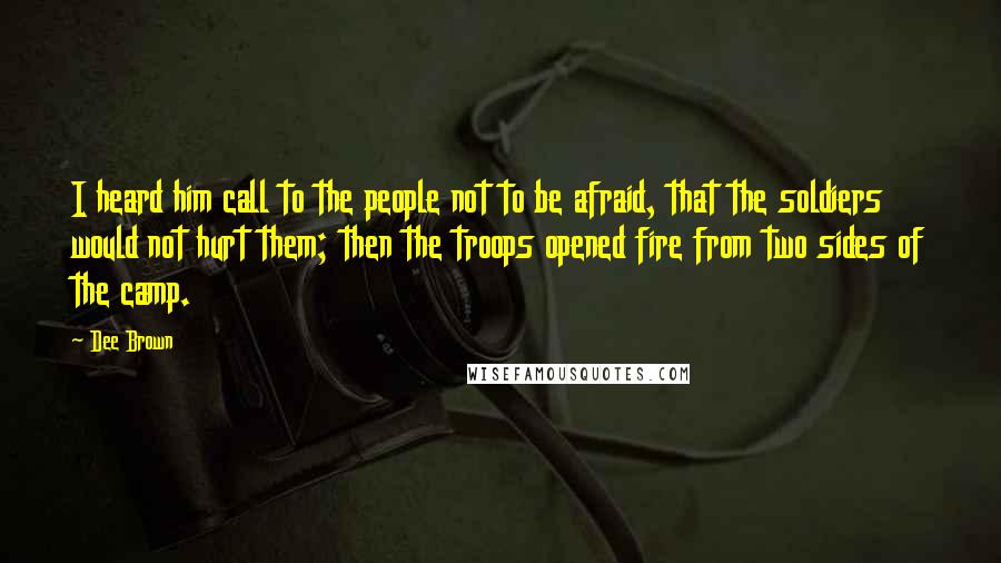 Dee Brown quotes: I heard him call to the people not to be afraid, that the soldiers would not hurt them; then the troops opened fire from two sides of the camp.