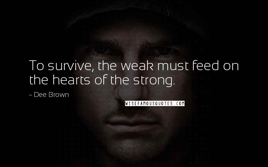 Dee Brown quotes: To survive, the weak must feed on the hearts of the strong.