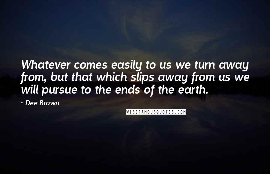 Dee Brown quotes: Whatever comes easily to us we turn away from, but that which slips away from us we will pursue to the ends of the earth.