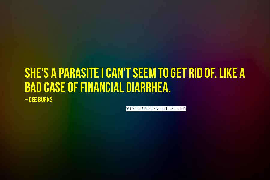 Dee Burks quotes: She's a parasite I can't seem to get rid of. Like a bad case of financial diarrhea.