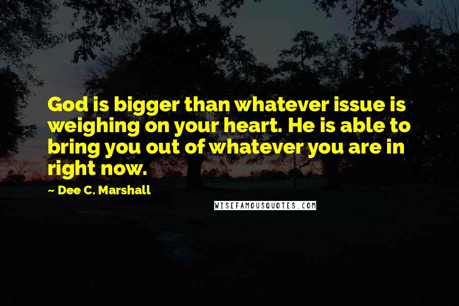 Dee C. Marshall quotes: God is bigger than whatever issue is weighing on your heart. He is able to bring you out of whatever you are in right now.