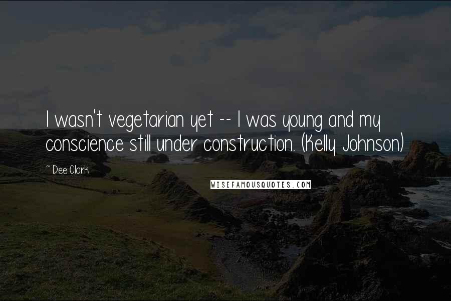 Dee Clark quotes: I wasn't vegetarian yet -- I was young and my conscience still under construction. (Kelly Johnson)