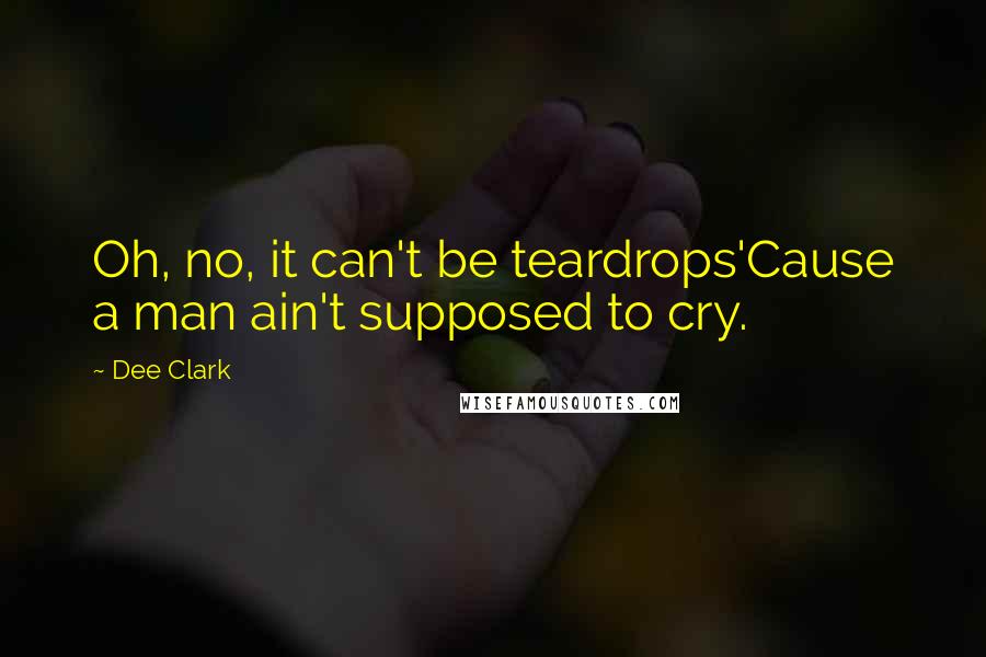 Dee Clark quotes: Oh, no, it can't be teardrops'Cause a man ain't supposed to cry.