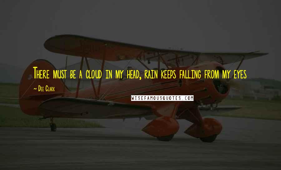 Dee Clark quotes: There must be a cloud in my head, rain keeps falling from my eyes