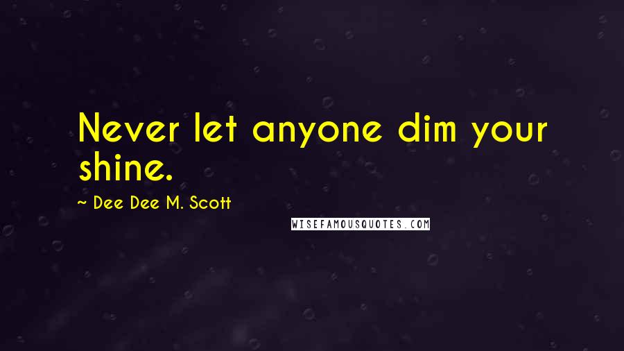 Dee Dee M. Scott quotes: Never let anyone dim your shine.