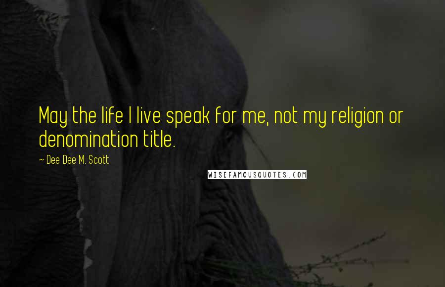 Dee Dee M. Scott quotes: May the life I live speak for me, not my religion or denomination title.