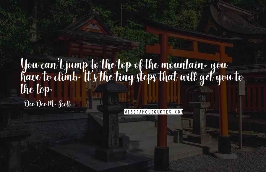 Dee Dee M. Scott quotes: You can't jump to the top of the mountain, you have to climb. It's the tiny steps that will get you to the top.