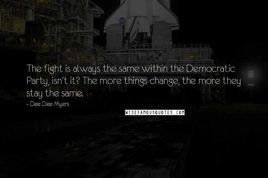 Dee Dee Myers quotes: The fight is always the same within the Democratic Party, isn't it? The more things change, the more they stay the same. Dee Dee Myers quotes: The fight is always the same within the Democratic Party, isn't it? The more things change, the more they stay the same.