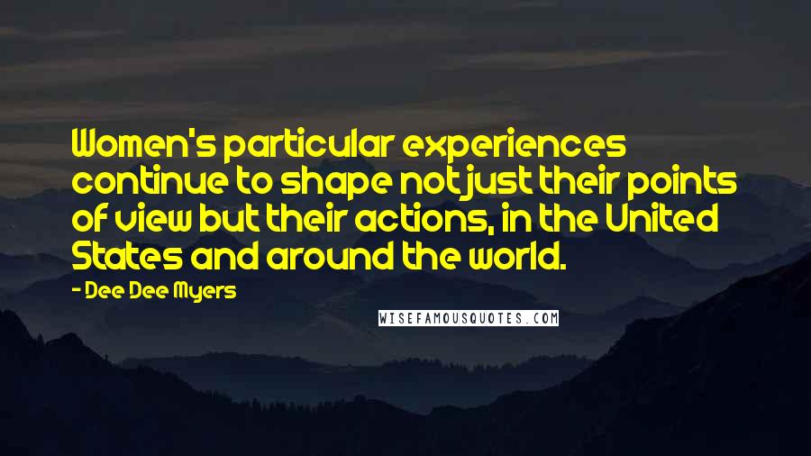 Dee Dee Myers quotes: Women's particular experiences continue to shape not just their points of view but their actions, in the United States and around the world. Dee Dee Myers quotes: Women's particular experiences continue to shape not just their points of view but their actions, in the United States and around the world.